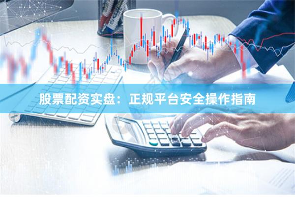 股票配资实盘：正规平台安全操作指南