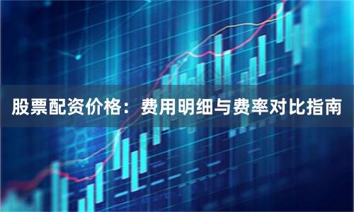 股票配资价格：费用明细与费率对比指南