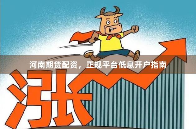 河南期货配资，正规平台低息开户指南