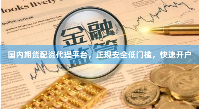 国内期货配资代理平台，正规安全低门槛，快速开户