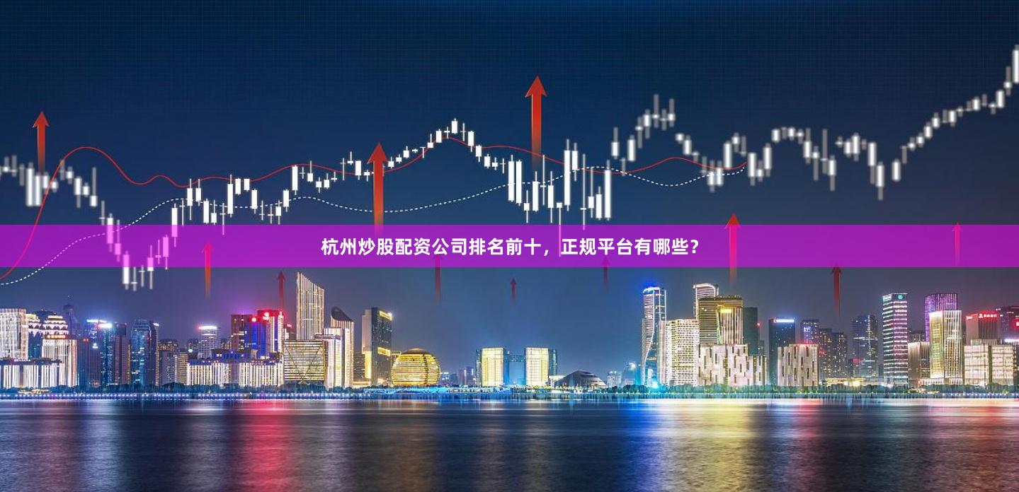杭州炒股配资公司排名前十，正规平台有哪些？