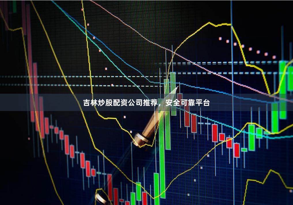 吉林炒股配资公司推荐，安全可靠平台