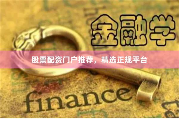 股票配资门户推荐，精选正规平台