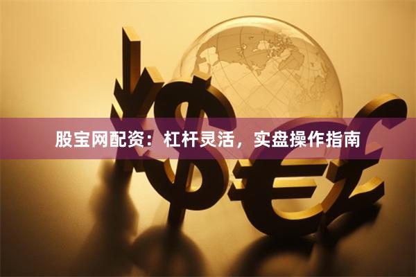 股宝网配资：杠杆灵活，实盘操作指南