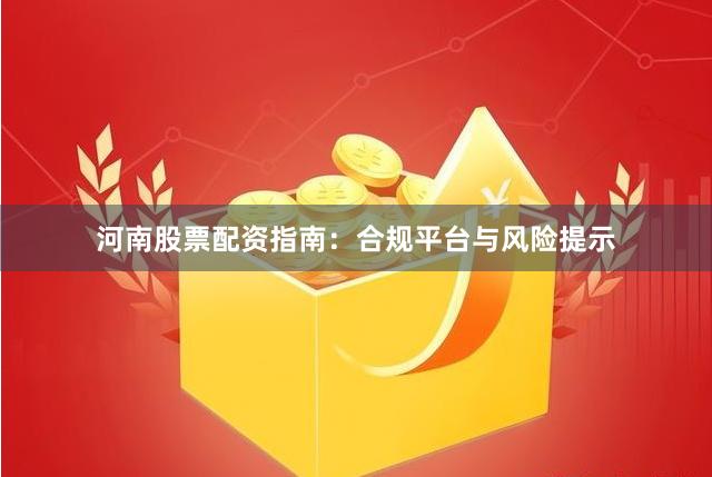 河南股票配资指南：合规平台与风险提示