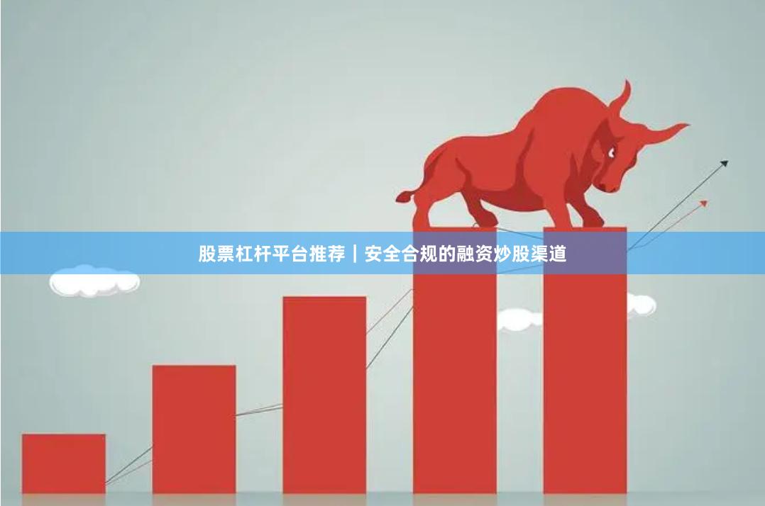 股票杠杆平台推荐｜安全合规的融资炒股渠道