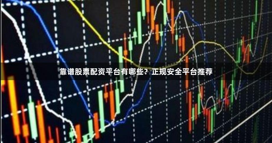 靠谱股票配资平台有哪些？正规安全平台推荐