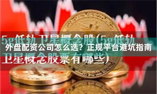 外盘配资公司怎么选？正规平台避坑指南