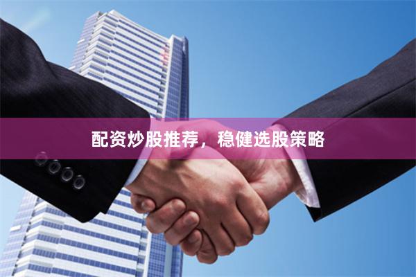 配资炒股推荐，稳健选股策略