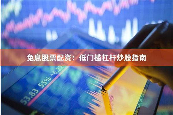 免息股票配资：低门槛杠杆炒股指南