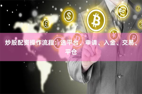 炒股配资操作流程：选平台、申请、入金、交易、平仓