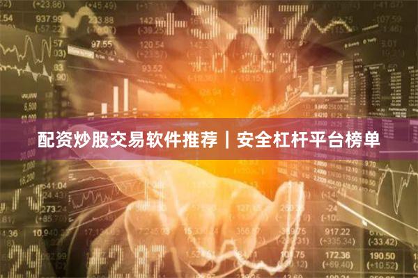 配资炒股交易软件推荐｜安全杠杆平台榜单