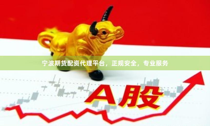 宁波期货配资代理平台，正规安全，专业服务