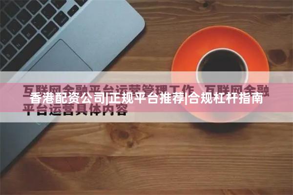 香港配资公司|正规平台推荐|合规杠杆指南