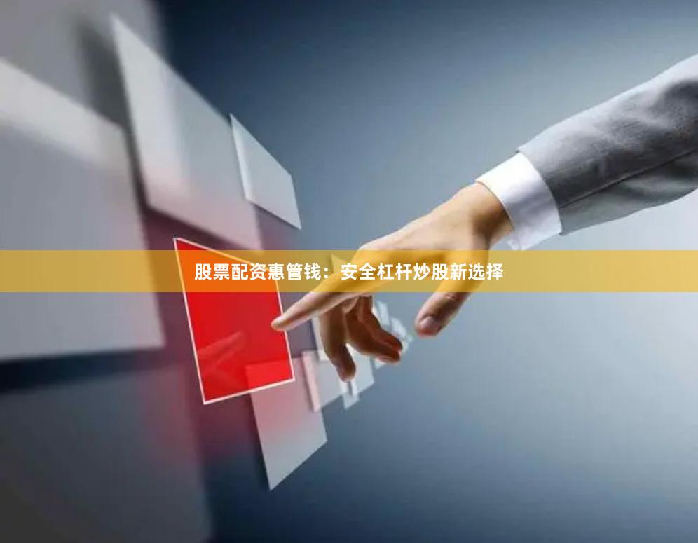 股票配资惠管钱：安全杠杆炒股新选择