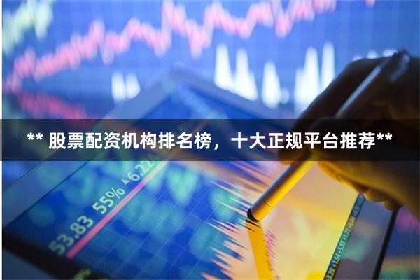 ** 股票配资机构排名榜，十大正规平台推荐**